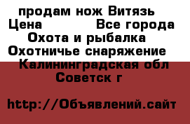 продам нож Витязь › Цена ­ 3 600 - Все города Охота и рыбалка » Охотничье снаряжение   . Калининградская обл.,Советск г.